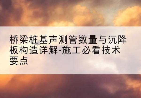 鹤山桩基需要预埋几根声测管？-桥梁桩基声测管数量与沉降板构造详解-施工必看技术要点